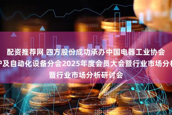配资推荐网 四方股份成功承办中国电器工业协会继电保护及自动化设备分会2025年度会员大会暨行业市场分析研讨会