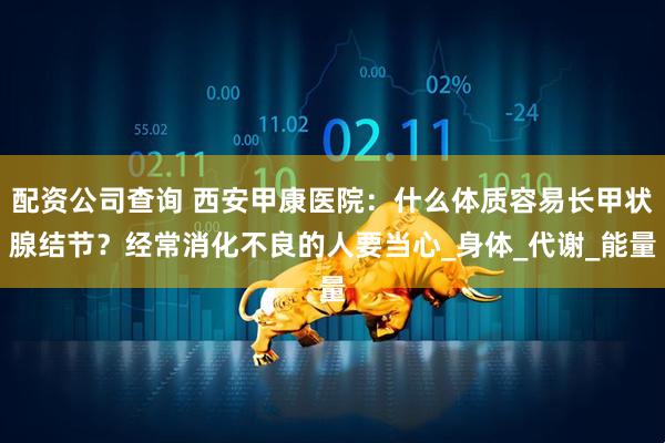 配资公司查询 西安甲康医院：什么体质容易长甲状腺结节？经常消化不良的人要当心_身体_代谢_能量