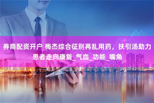 券商配资开户 梅杰综合征别再乱用药，扶引汤助力患者走向康复_气血_功能_嘴角