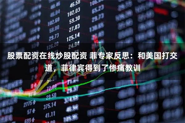 股票配资在线炒股配资 菲专家反思：和美国打交道，菲律宾得到了惨痛教训