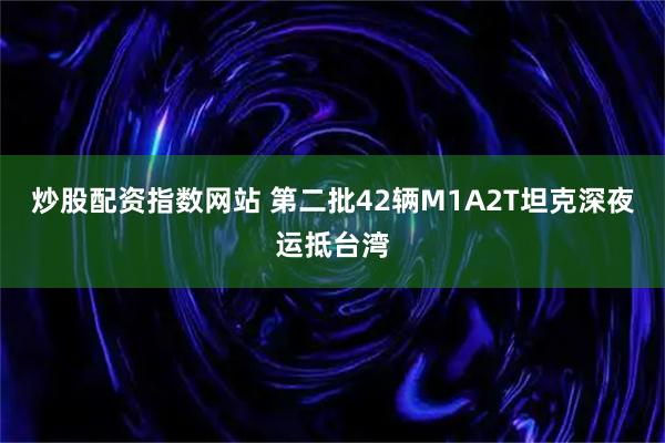 炒股配资指数网站 第二批42辆M1A2T坦克深夜运抵台湾