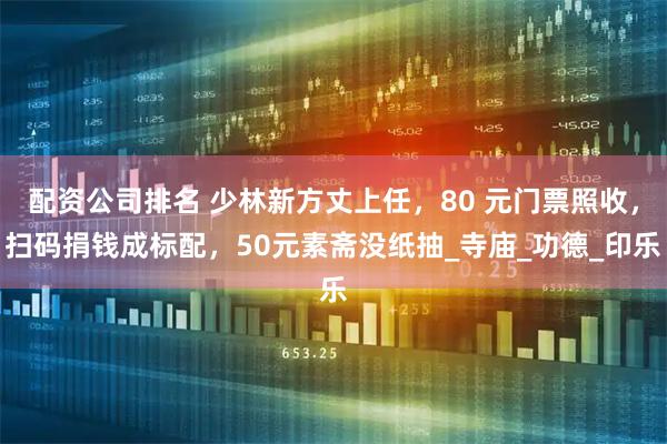 配资公司排名 少林新方丈上任，80 元门票照收，扫码捐钱成标配，50元素斋没纸抽_寺庙_功德_印乐