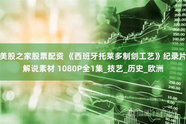 美股之家股票配资 《西班牙托莱多制剑工艺》纪录片解说素材 1080P全1集_技艺_历史_欧洲