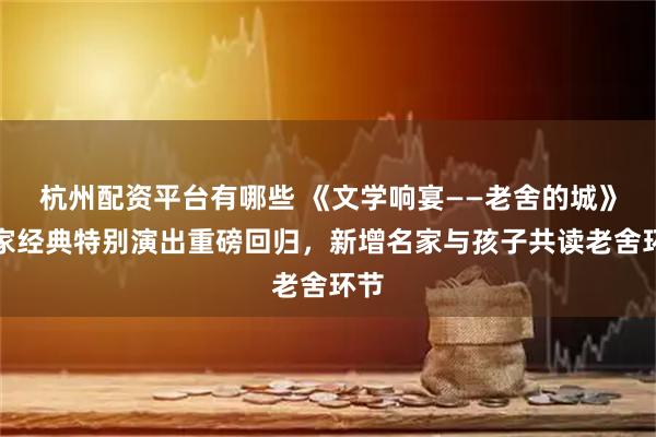 杭州配资平台有哪些 《文学响宴——老舍的城》名家经典特别演出重磅回归，新增名家与孩子共读老舍环节
