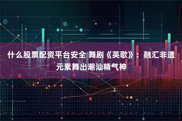 什么股票配资平台安全 舞剧《英歌》：融汇非遗元素舞出潮汕精气神