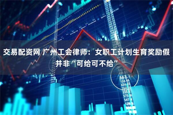 交易配资网 广州工会律师：女职工计划生育奖励假并非“可给可不给”