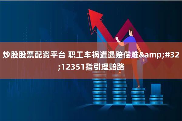 炒股股票配资平台 职工车祸遭遇赔偿难&#32;12351指引理赔路