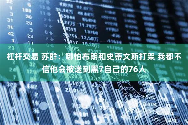杠杆交易 苏群：哪怕布朗和史蒂文斯打架 我都不信他会被送到黑7自己的76人